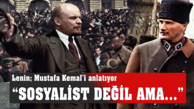  Lenin anlatıyor: “Mustafa Kemal sosyalist değil ama…” “Mustafa Kemal