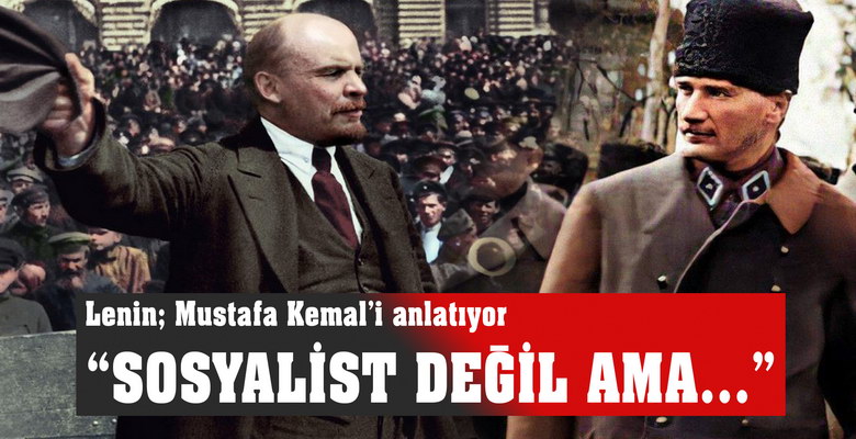  Lenin anlatıyor: “Mustafa Kemal sosyalist değil ama…” “Mustafa Kemal