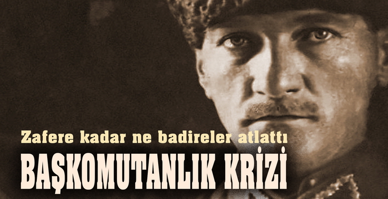 Zafere kadar ne badireler atlattı BAŞKOMUTAN KRİZİ Türkiye Büyük Millet